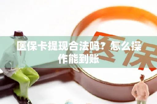 医保卡提现合法吗？怎么操作能到账